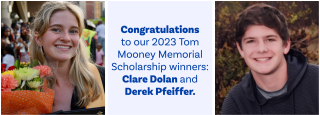 Congratulations to our 2023 Tom Mooney Memorial Scholarship winners: Clare Dolan and Derek Pfeiffer!